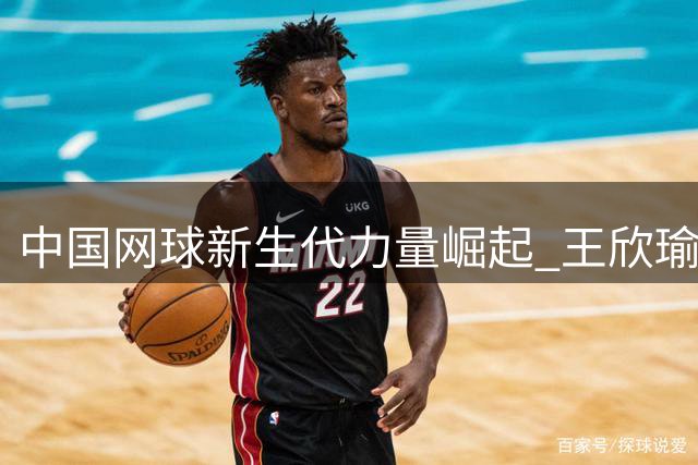 中国网球新生代力量崛起 王欣瑜领跑世界排名第41位